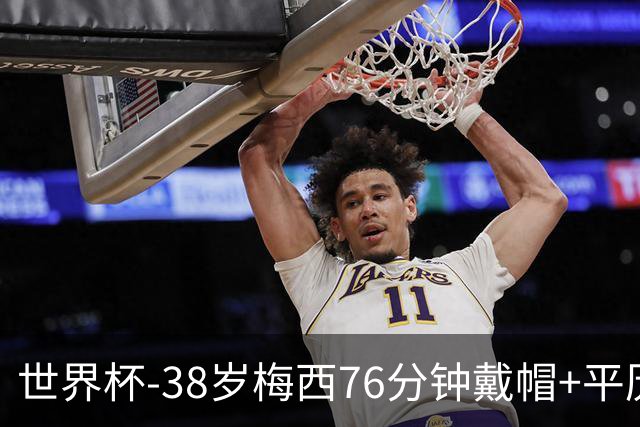 世界杯-38岁梅西76分钟戴帽+平历史纪录 阿根廷3-0阿尔及利亚