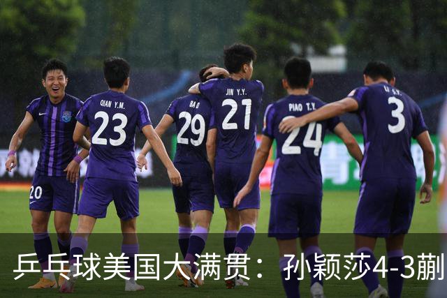 乒乓球美国大满贯：孙颖莎4-3蒯曼 四大满贯女单均已折桂