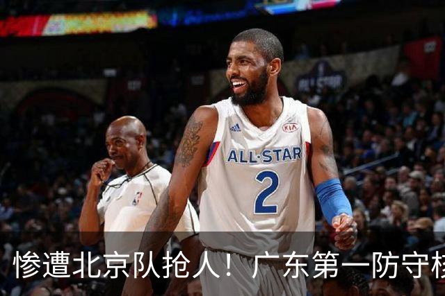 惨遭北京队抢人！广东第一防守核心被截胡了，朱芳雨痛失冠军底牌