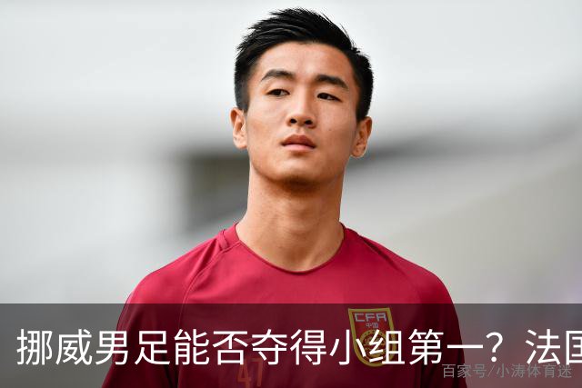挪威男足能否夺得小组第一？法国男足在淘汰赛的专注度如何？