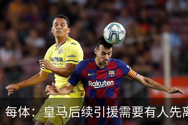 每体：皇马后续引援需要有人先离队，引援目标是巴斯托尼和恩佐