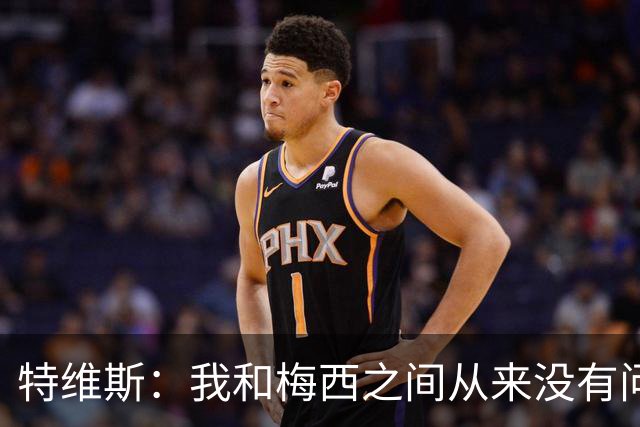 特维斯：我和梅西之间从来没有问题，他似乎总有写不完的新篇章