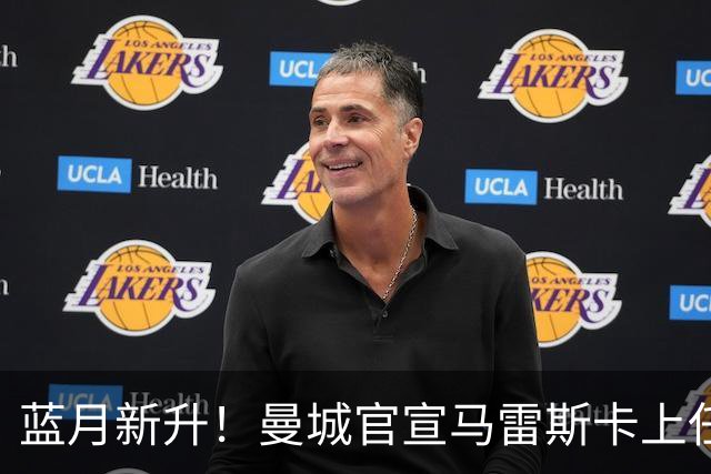 蓝月新升！曼城官宣马雷斯卡上任 第三次加盟签约三年