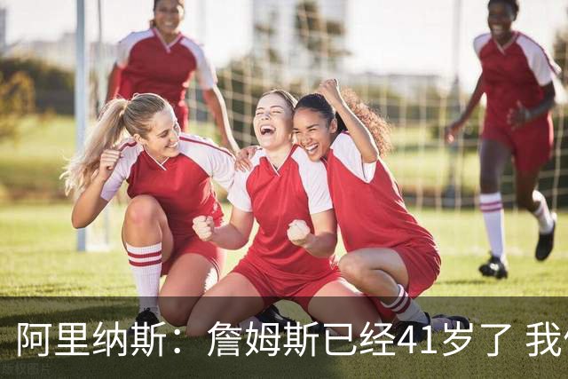 阿里纳斯：詹姆斯已经41岁了 我们应该感谢他为NBA所做的一切